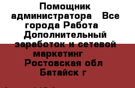 Помощник администратора - Все города Работа » Дополнительный заработок и сетевой маркетинг   . Ростовская обл.,Батайск г.